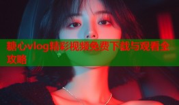 糖心vlog精彩视频免费下载与观看全攻略