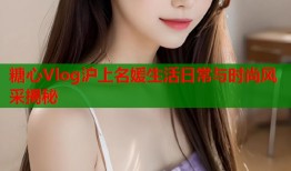 糖心Vlog沪上名媛生活日常与时尚风采揭秘