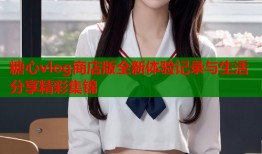 糖心vlog商店版全新体验记录与生活分享精彩集锦