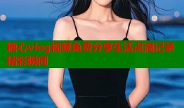 糖心vlog视频免费分享生活点滴记录精彩瞬间