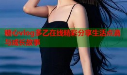 糖心vlog多乙在线精彩分享生活点滴与成长故事
