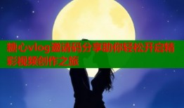 糖心vlog邀请码分享助你轻松开启精彩视频创作之旅