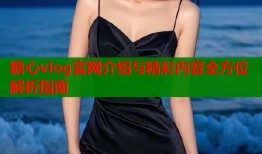 糖心vlog官网介绍与精彩内容全方位解析指南