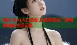 糖心vlog入口全新上线高清无广告畅享精彩生活记录