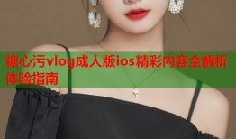 糖心污vlog成人版ios精彩内容全解析体验指南
