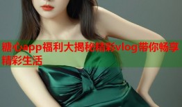 糖心app福利大揭秘精彩vlog带你畅享精彩生活