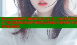 糖心vlog甜蜜邀约 揭秘网红私下生活 线上互动能否延伸至线下真实相遇 探寻虚拟与现实的边界 糖心女孩等你来 共同谱写浪漫故事