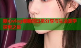 糖心vlog娜娜的日常分享与生活美学探索之旅