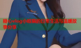 糖心vlog小晗猫的日常生活与温暖故事分享