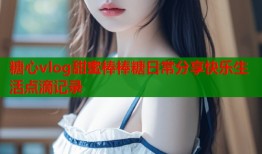 糖心vlog甜蜜棒棒糖日常分享快乐生活点滴记录