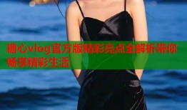 糖心vlog官方版精彩亮点全解析带你畅享精彩生活