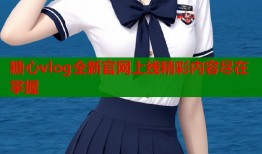 糖心vlog全新官网上线精彩内容尽在掌握