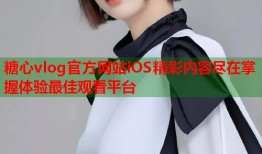 糖心vlog官方网站iOS精彩内容尽在掌握体验最佳观看平台