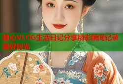 糖心VLOG生活日记分享精彩瞬间记录美好时光