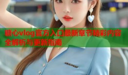 糖心vlog官方入口最新章节精彩内容全解析与更新指南