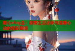 糖心vlog金：甜蜜生活记录与温暖心动的精彩瞬间