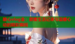 糖心vlog金：甜蜜生活记录与温暖心动的精彩瞬间