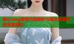 糖心vlog视频内容解析与观众喜爱原因深度探讨