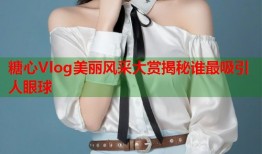 糖心Vlog美丽风采大赏揭秘谁最吸引人眼球