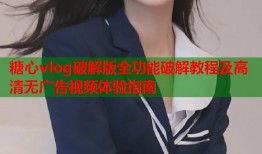 糖心vlog破解版全功能破解教程及高清无广告视频体验指南
