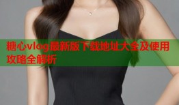 糖心vlog最新版下载地址大全及使用攻略全解析
