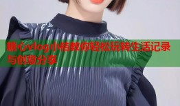 糖心vlog小桔教你轻松玩转生活记录与创意分享