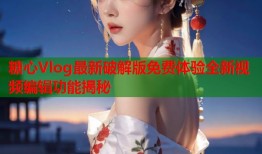 糖心Vlog最新破解版免费体验全新视频编辑功能揭秘