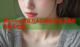 糖心vlog污官方入口精彩内容全揭秘精彩不停歇