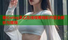 糖心vlog多乙在线观看精彩内容全解析与推荐