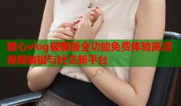糖心vlog破解版全功能免费体验高清视频编辑与社交新平台