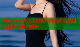 糖心vlog多乙小姐姐写真集高清美照全记录与魅力揭秘