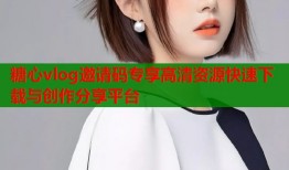 糖心vlog邀请码专享高清资源快速下载与创作分享平台