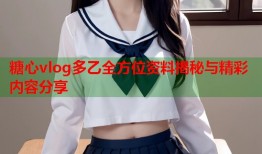 糖心vlog多乙全方位资料揭秘与精彩内容分享