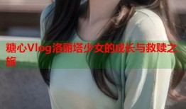 糖心Vlog洛丽塔少女的成长与救赎之旅