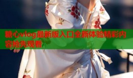糖心vlog最新版入口全新体验精彩内容抢先观看