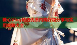 糖心Vlog精选优质内购好物分享与实用攻略大全