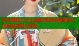 铃木君糖心Vlog精彩呈现校园剧情与时尚丝袜魅力体验