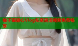 柚子猫糖心Vlog私密高清视频免费畅享