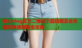糖心vlog官方二维码下载指南及会员福利快速领取全攻略