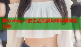 糖心vlog cc的生活点滴与精彩瞬间全记录