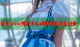 糖心vlog挑战不心动极限测试全记录
