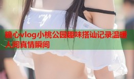 糖心vlog小桃公园趣味搭讪记录温暖人间真情瞬间