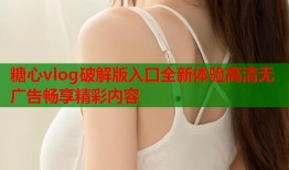 糖心vlog破解版入口全新体验高清无广告畅享精彩内容