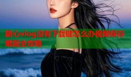 糖心vlog没有下载键怎么办视频保存难题全攻略