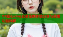 91糖心vlog安卓全新体验分享与实用功能详解