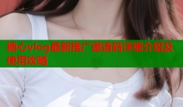 糖心vlog最新推广邀请码详细介绍及使用攻略