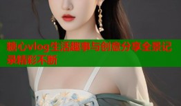 糖心vlog生活趣事与创意分享全景记录精彩不断