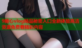9糖心vlog精品秘密入口全新体验高清资源免费看精彩内容