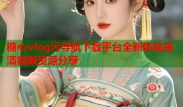 糖心vlog污导航下载平台全新体验高清视频资源分享