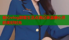 糖心vlog甜蜜生活点滴记录温暖心灵的美好时光